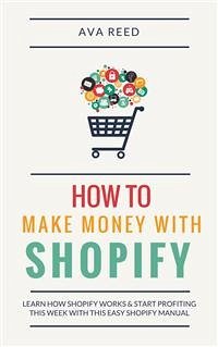 How To Make Money With Shopify: Learn How Shopify Works & Start Profiting This Week With This Easy Shopify Manual (eBook, ePUB) - Reed, Ava