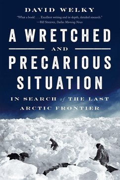 A Wretched and Precarious Situation: In Search of the Last Arctic Frontier - Welky, David