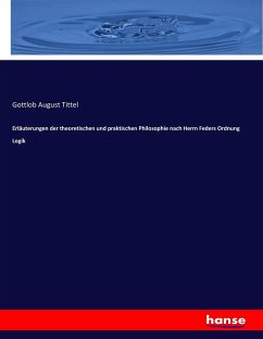 Erläuterungen der theoretischen und praktischen Philosophie nach Herrn Feders Ordnung Logik - Tittel, Gottlob August