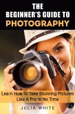 The Beginner's Guide To Photography: Learn How To Take Stunning Pictures Like A Pro In No Time (Photography Made Easy) (eBook, ePUB)