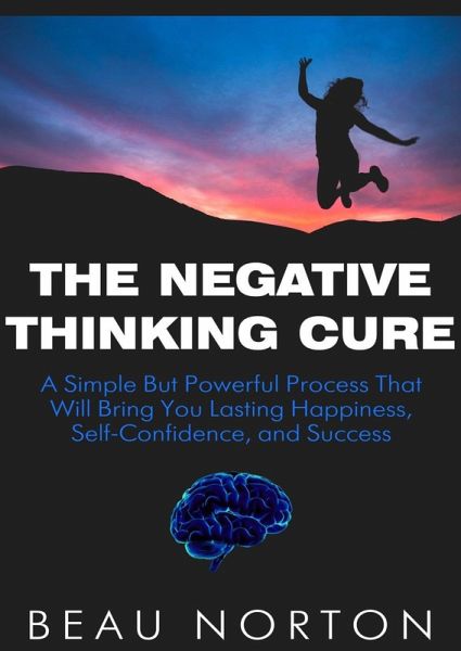 The Negative Thinking Cure: A Simple But Powerful Process That Will Bring You Lasting Happiness, Self-Confidence, and Success (eBook, ePUB) The Negative Thinking Cure: A Simple But Powerful Process That Will Bring You Lasting Happiness, Self-Confidence, and Success (eBook, ePUB)