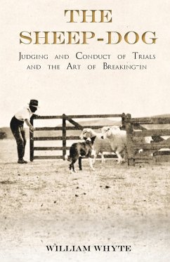 The Sheep-Dog - Judging and Conduct of Trials and the Art of Breaking-in;A Comprehensive and Practical Text-Book Dealing with the System of Judging Sheep-Dog Trials in New Zealand and Type on the Show Bench, and with the General Management and Conduct of - Whyte, William