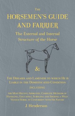 The Horsemen's Guide and Farrier - The External and Internal Structure of the Horse, and The Diseases and Lameness to which He is Liable in the Domesticated Condition, Including the Most Recent, Approved, Complete Methods of Handling, Educating, Subduing