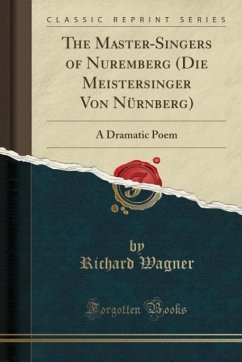The Master-Singers of Nuremberg (Die Meistersinger Von Nürnberg): A Dramatic Poem (Classic Reprint)