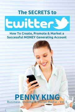 Twitter Marketing Business: The SECRETS to TWITTER: How To Create, Promote & Market a Successful MONEY Generating Account (Business, Income & Social Media, #5) (eBook, ePUB) - King, Penny