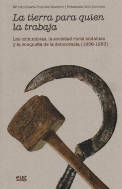 La tierra para quien la trabaja : los comunistas, la sociedad rural andaluza y la conquista de la democracia, 1956-1983 - Cobo Romero, Francisco; Fuentes Navarro, María Candelaria