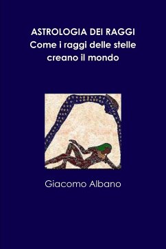 ASTROLOGIA DEI RAGGI. Come i raggi delle stelle creano il mondo - Albano, Giacomo