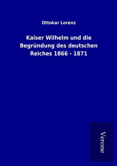 Kaiser Wilhelm und die Begründung des deutschen Reiches 1866 - 1871 - Lorenz, Ottokar