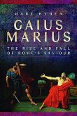Gaius Marius: The Rise and Fall of Rome's Saviour