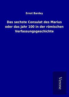 Das sechste Consulat des Marius oder das Jahr 100 in der römischen Verfassungsgeschichte - Bardey, Ernst