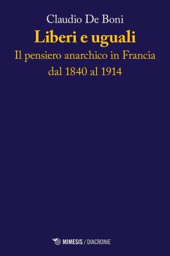 Liberi e uguali. Il pensiero anarchico in Francia dal 1840 al 1914 - De Boni, Claudio