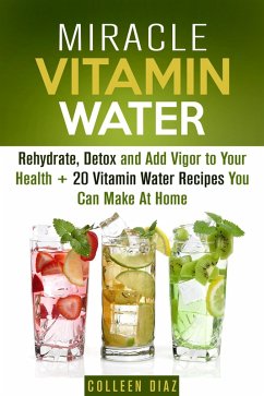 Cover Miracle Vitamin Water: Rehydrate, Detox and Add Vigor to Your Health + 20 Vitamin Water Recipes You Can Make At Home (Fruit Infused Water & Hydration) (eBook, ePUB)