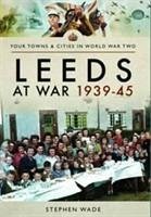 Leeds at War 1939 - 1945 - Wade, Stephen