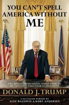 You Can't Spell America Without Me: The Really Tremendous Inside Story of My Fantastic First Year as President Donald J. Trump (a So-Called Parody) - Baldwin, Alec;Anderson, Kurt