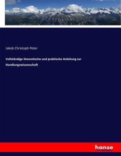 Vollständige theoretische und praktische Anleitung zur Handlungswissenschaft - Peter, Jakob Christoph