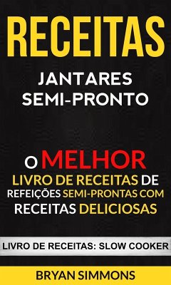 Receitas: Jantares Semi-Pronto: O Melhor Livro de Receitas de Refeições Semi-Prontas com Receitas Deliciosas (Livro de receitas: Slow Cooker) (eBook, ePUB) - Simmons, Bryan