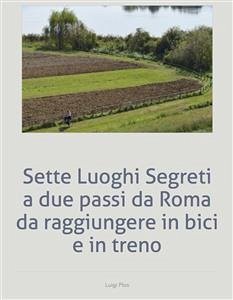 Sette Luoghi Segreti a due passi da Roma da raggiungere in bici e in treno (eBook, ePUB) - Plos, Luigi