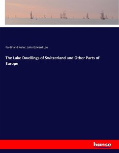 The Lake Dwellings of Switzerland and Other Parts of Europe - Keller, Ferdinand;Lee, John Edward