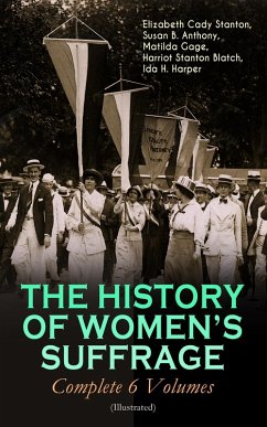 THE HISTORY OF WOMEN'S SUFFRAGE - Complete 6 Volumes (Illustrated) (eBook, ePUB) - Stanton, Elizabeth Cady; Anthony, Susan B.; Gage, Matilda; Blatch, Harriot Stanton; Harper, Ida H.