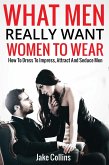 What Men Really Want Women To Wear - How To Dress To Impress, Attract And Seduce Men (eBook, ePUB)
