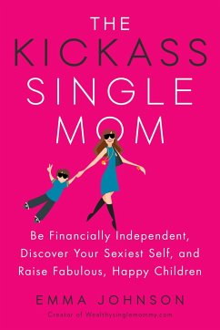 The Kickass Single Mom: Be Financially Independent, Discover Your Sexiest Self, and Raise Fabulous, Happy Children - Johnson, Emma