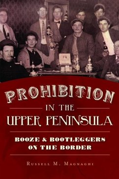 Prohibition in the Upper Peninsula: Booze & Bootleggers on the Border - Magnaghi, Russell M.