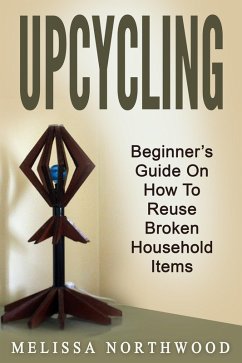 Upcycling: Beginner's Guide On How To Reuse Broken Household Items (eBook, ePUB) - Northwood, Marissa