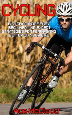 Cycling: Bicycling Made Easy: Beginner and Expert Strategies For Performing Better On Your Bike (eBook, ePUB) - Mccloud, Ace