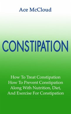 Constipation: How To Treat Constipation: How To Prevent Constipation: Along With Nutrition, Diet, And Exercise For Constipation (eBook, ePUB) - Mccloud, Ace