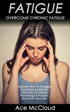 Cover Fatigue: Overcome Chronic Fatigue: Discover How To Energize Your Body & Mind So That You Can Bring The Energy & Passion Back Into Your Life (eBook, ePUB)