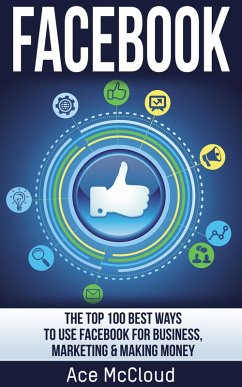 Facebook: The Top 100 Best Ways To Use Facebook For Business, Marketing, & Making Money (eBook, ePUB) - Mccloud, Ace