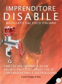 Imprenditore Disabile macellato dal Fisco italiano: Una lucida cronaca di un delirio frutto di leggi che si contraddicono e distruggono (eBook, ePUB)