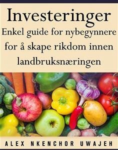 Investeringer: Enkel Guide For Nybegynnere For Å Skape Rikdom Innen Landbruksnæringen (eBook, ePUB) - Nkenchor Uwajeh, Alex