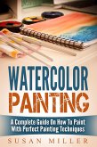 Watercolor Painting: A Complete Guide On How To Paint With Perfect Painting Techniques (eBook, ePUB)