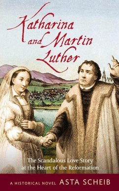 Katharina and Martin Luther: The Scandalous Love Story at the Heart of the Reformation - Scheib, Asta