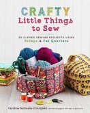 Crafty Little Things to Sew: 20 Clever Sewing Projects Using Scraps & Fat Quarters