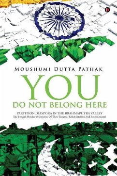 You Do Not Belong Here: Partition Diaspora in the Brahmaputra Valley: The Bengali Hindus (Memories of Their Trauma, Rehabilitation and Resettl - Pathak, Moushumi Dutta
