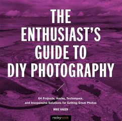 The Enthusiast's Guide to DIY Photography: 77 Projects, Hacks, Techniques, and Inexpensive Solutions for Getting Great Photos - Hagen, Mike