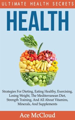 Cover Health: Ultimate Health Secrets: Strategies For Dieting, Eating Healthy, Exercising, Losing Weight, The Mediterranean Diet, Strength Training, And All About Vitamins, Minerals, And Supplements (eBook, ePUB)
