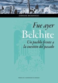 Fue ayer : Belchite : un pueblo frente a la cuestión del pasado - Michonneau, Stéphane