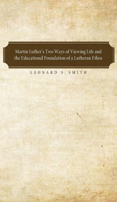 Martin Luther's Two Ways of Viewing Life and the Educational Foundation of a Lutheran Ethos - Smith, Leonard S.