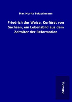 Friedrich der Weise, Kurfürst von Sachsen, ein Lebensbild aus dem Zeitalter der Reformation - Tutzschmann, Max Moritz