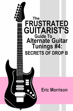 The Frustrated Guitarist's Guide To Alternate Guitar Tunings #4: Secrets Of Drop B (eBook, ePUB) - Morrison, Eric