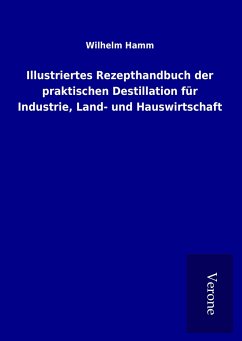 Illustriertes Rezepthandbuch der praktischen Destillation für Industrie, Land- und Hauswirtschaft - Hamm, Wilhelm