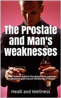 The Prostate and Man's weaknesses, Killers hidden behind the gland that controls the physical and mental wellbeing of males (eBook, ePUB) - And Wellness, Healt