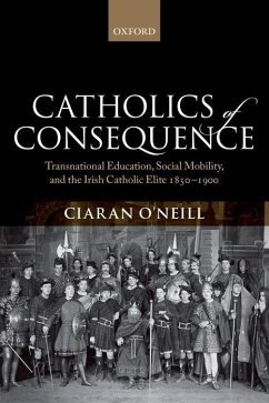 Catholics of Consequence: Transnational Education, Social Mobility, and the Irish Catholic Elite 1850-1900 - O'Neill, Ciaran