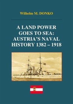 A Land Power Goes to Sea: Austria's Naval History 1382-1918 - Donko, Wilhelm