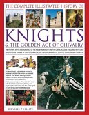 The Complete Illustrated History of Knights & the Golden Age of Chivalry: The History, Myth and Romance of the Medieval Knights and the Chivalric Code