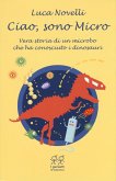 Ciao, sono Micro. Vera storia di un microbo che ha conosciuto i dinosauri Ciao, sono Micro. Vera storia di un microbo che ha conosciuto i dinosauri