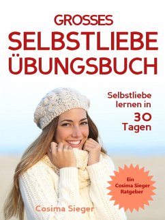 Selbstliebe lernen: DAS GROSSE SELBSTLIEBE ÜBUNGSBUCH! Wie Sie in 30 Tagen ein starkes Selbstwertgefühl, Selbstakzeptanz und Selbstliebe finden, selbstbewusster werden und sich selbst lieben lernen (eBook, ePUB) - Sieger, Cosima